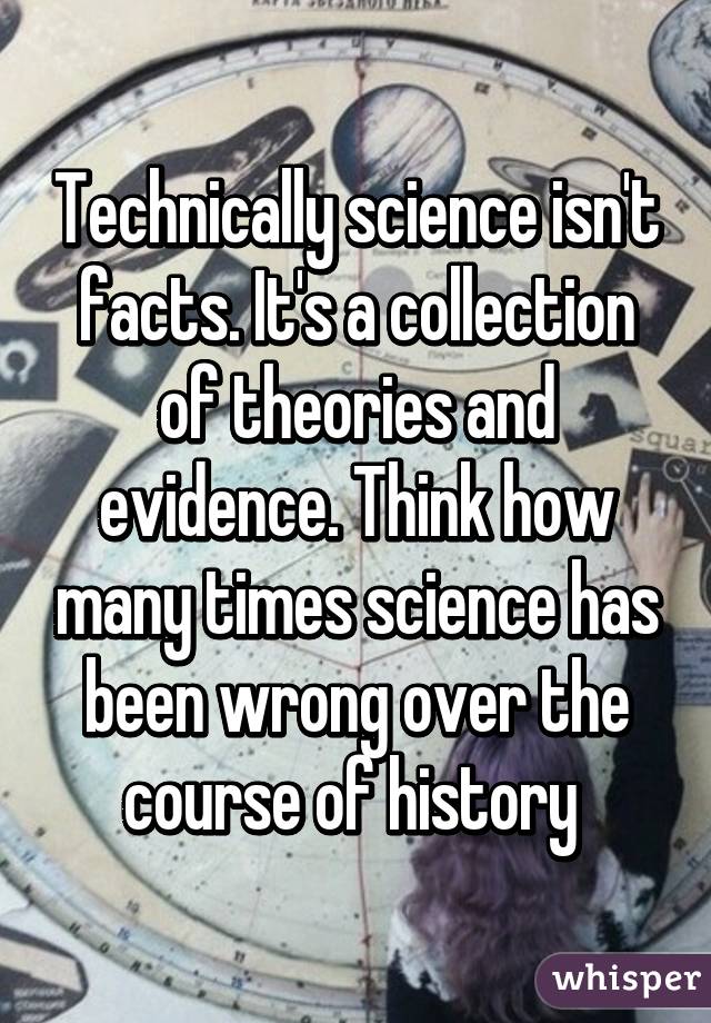 Technically science isn't facts. It's a collection of theories and evidence. Think how many times science has been wrong over the course of history 