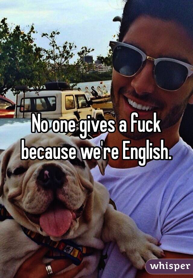 No one gives a fuck because we're English. 