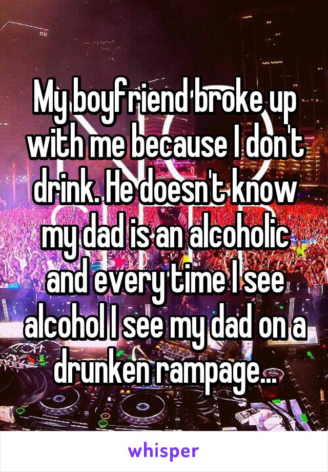 My boyfriend broke up with me because I don't drink. He doesn't know my dad is an alcoholic and every time I see alcohol I see my dad on a drunken rampage...