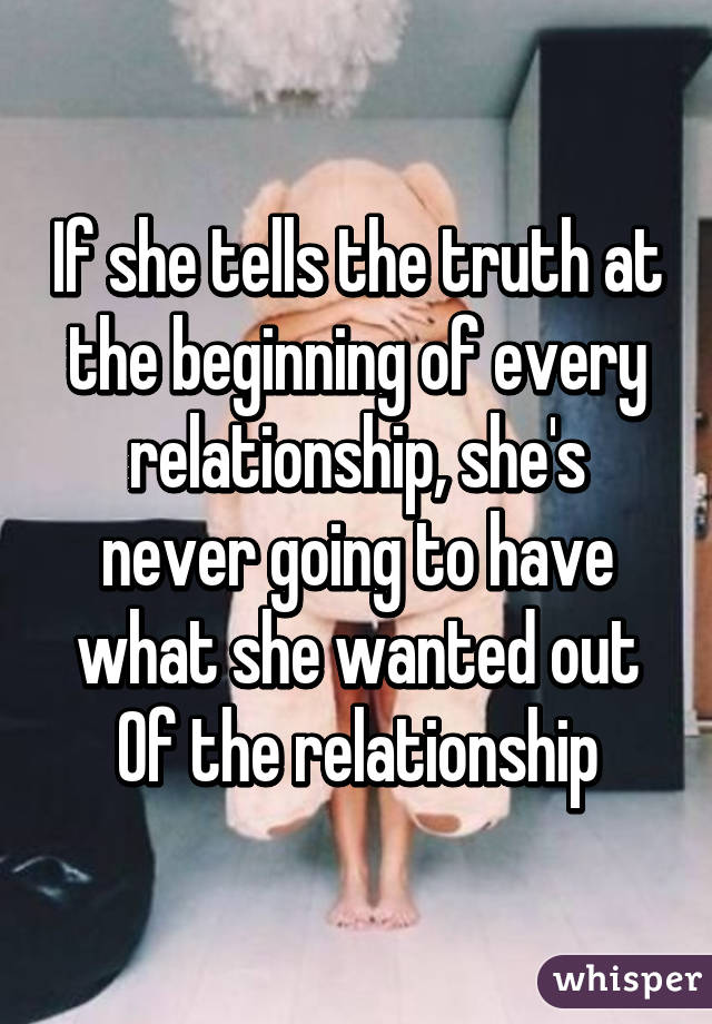 If she tells the truth at the beginning of every relationship, she's never going to have what she wanted out
Of the relationship