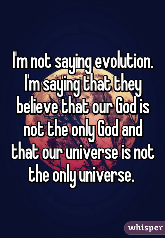 I'm not saying evolution. I'm saying that they believe that our God is not the only God and that our universe is not the only universe. 