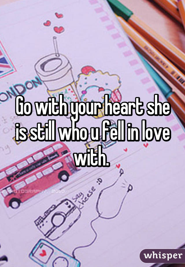 Go with your heart she is still who u fell in love with. 