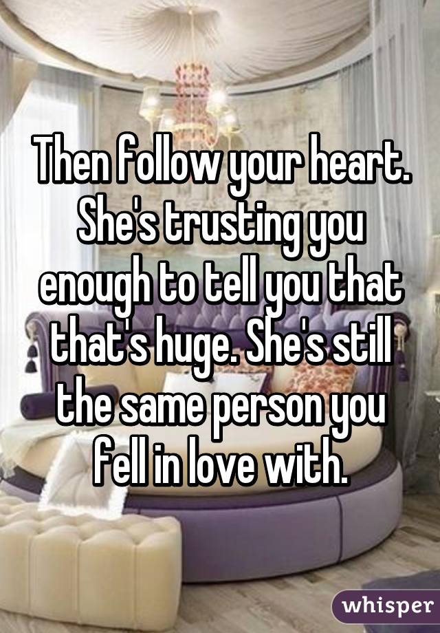 Then follow your heart. She's trusting you enough to tell you that that's huge. She's still the same person you fell in love with.