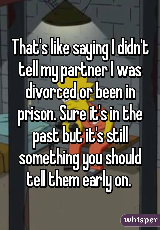 That's like saying I didn't tell my partner I was divorced or been in prison. Sure it's in the past but it's still something you should tell them early on. 