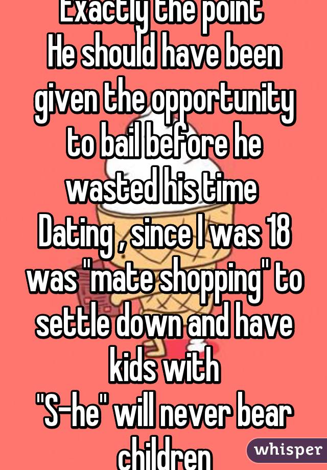 Exactly the point 
He should have been given the opportunity to bail before he wasted his time 
Dating , since I was 18 was "mate shopping" to settle down and have kids with
"S-he" will never bear children