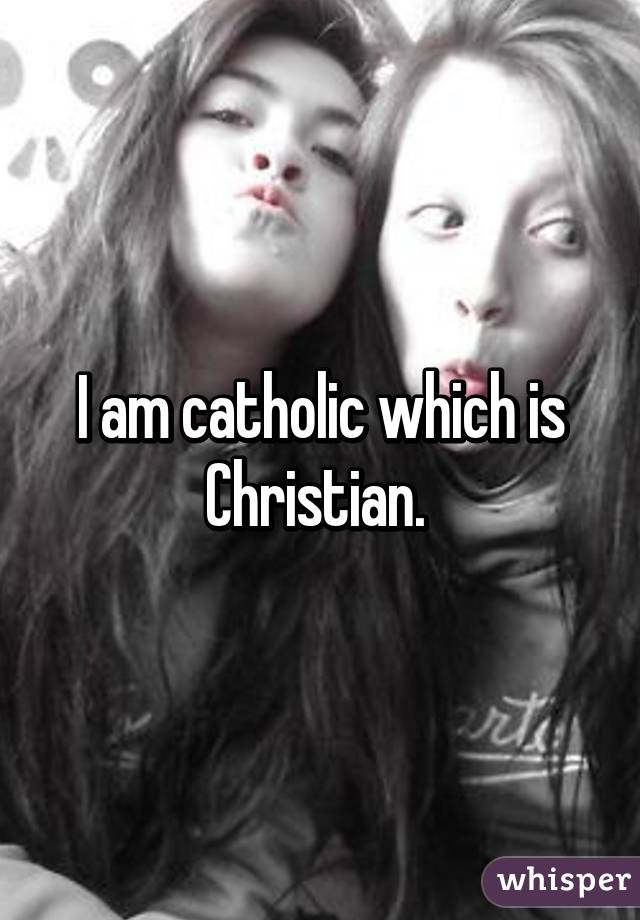 I am catholic which is Christian. 