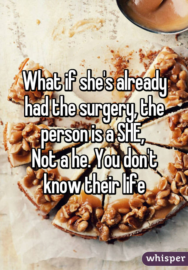 What if she's already had the surgery, the person is a SHE, 
Not a he. You don't know their life