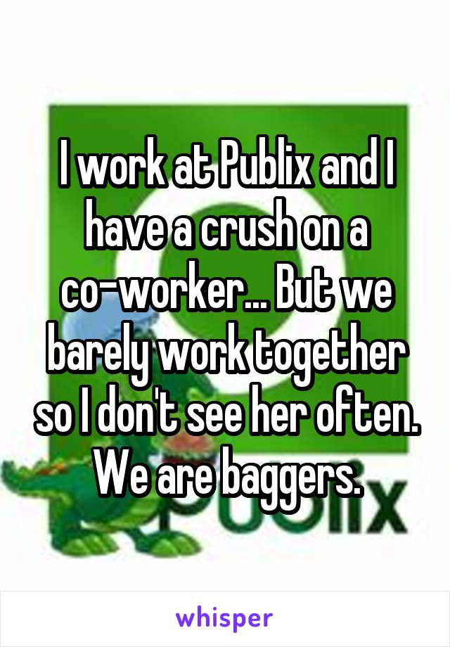 I work at Publix and I have a crush on a co-worker... But we barely work together so I don't see her often. We are baggers.