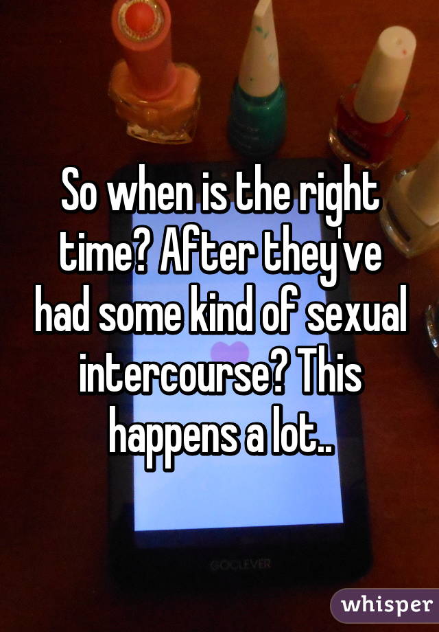 So when is the right time? After they've had some kind of sexual intercourse? This happens a lot..