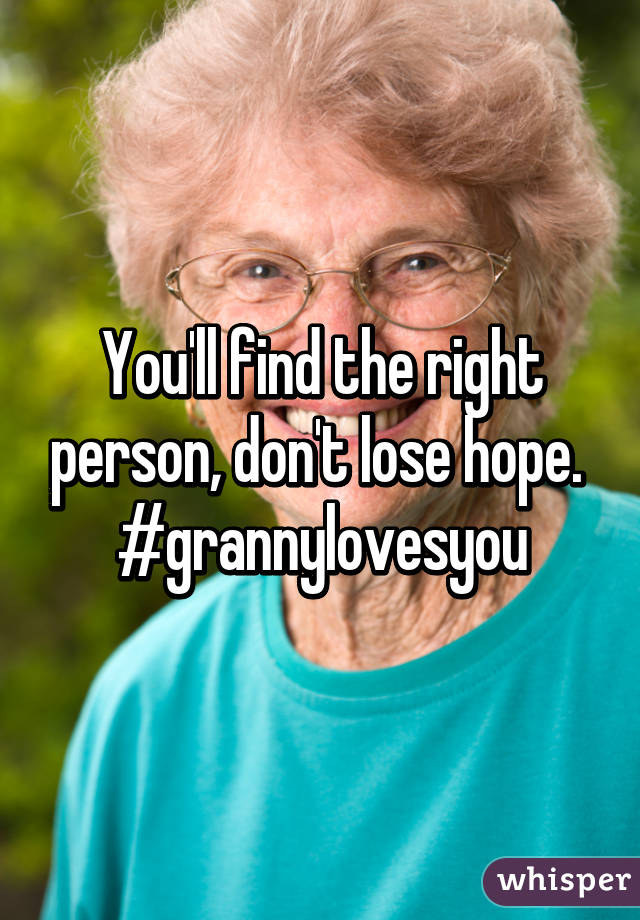 You'll find the right person, don't lose hope. 
#grannylovesyou