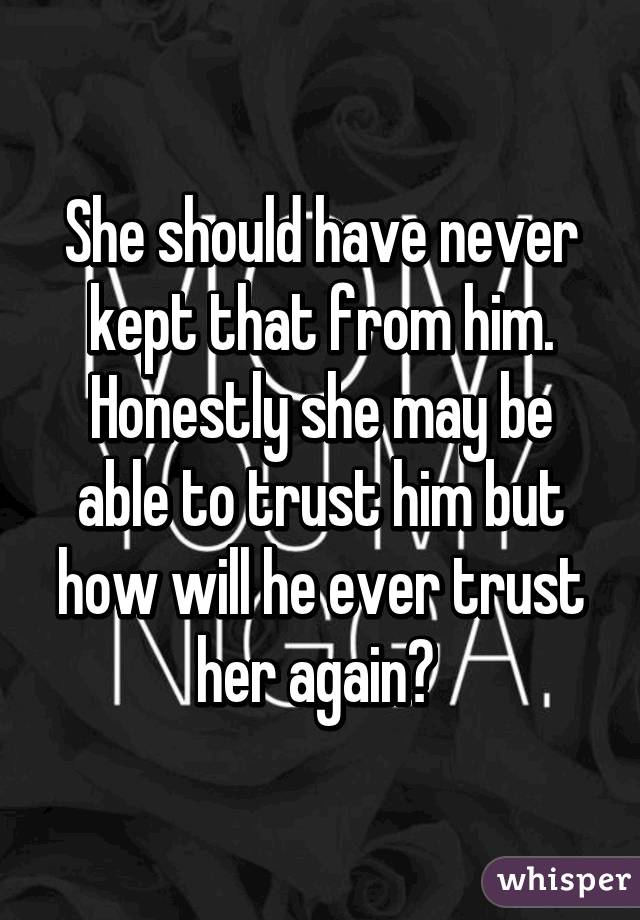 She should have never kept that from him. Honestly she may be able to trust him but how will he ever trust her again? 