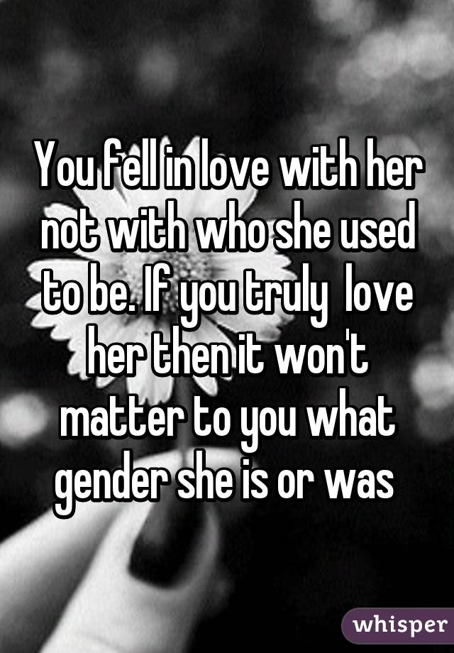 You fell in love with her not with who she used to be. If you truly  love her then it won't matter to you what gender she is or was 