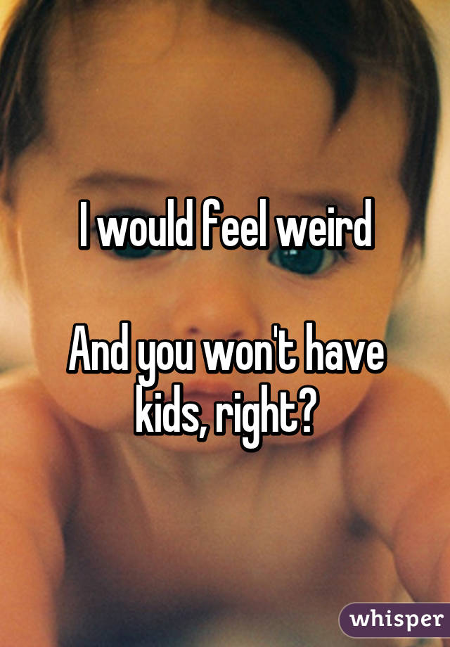 I would feel weird

And you won't have kids, right?