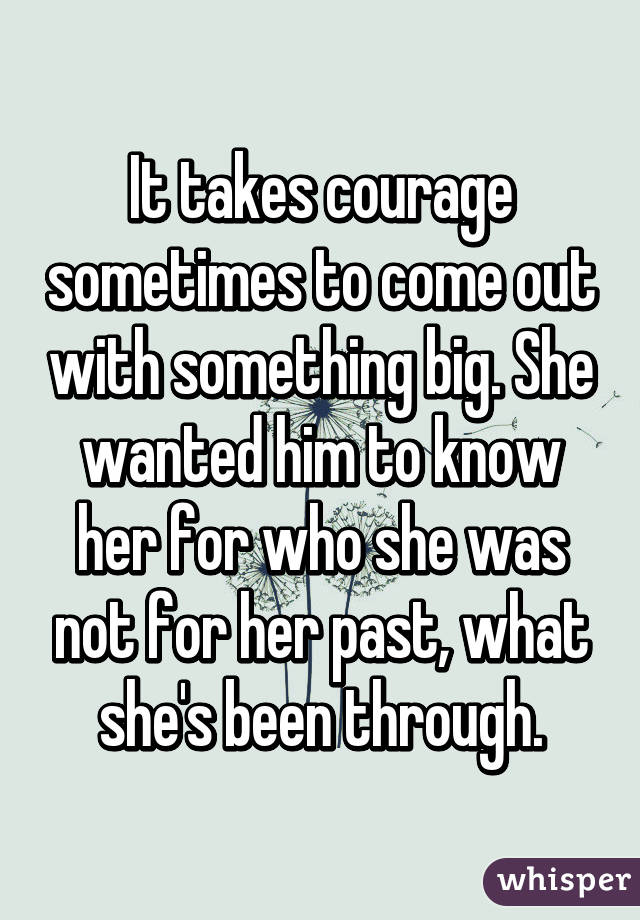 It takes courage sometimes to come out with something big. She wanted him to know her for who she was not for her past, what she's been through.