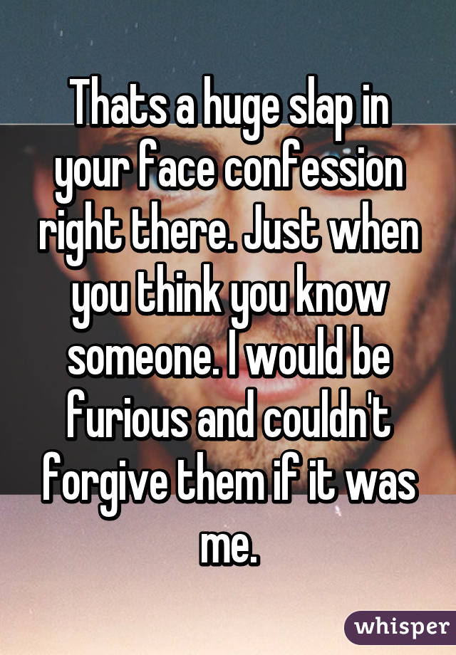 Thats a huge slap in your face confession right there. Just when you think you know someone. I would be furious and couldn't forgive them if it was me.