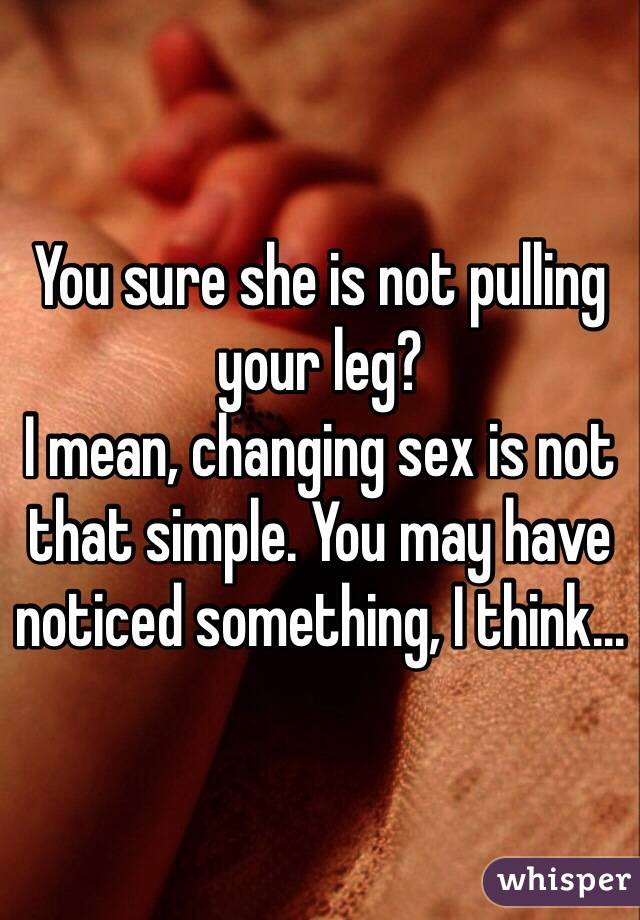 You sure she is not pulling your leg?
I mean, changing sex is not that simple. You may have noticed something, I think...