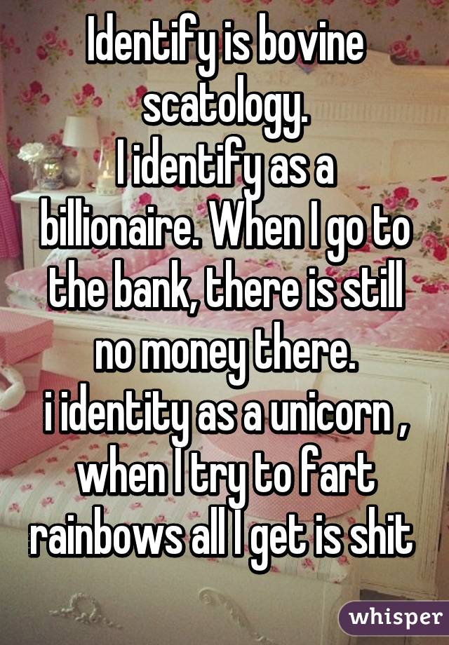 Identify is bovine scatology.
I identify as a billionaire. When I go to the bank, there is still no money there.
i identity as a unicorn , when I try to fart rainbows all I get is shit   