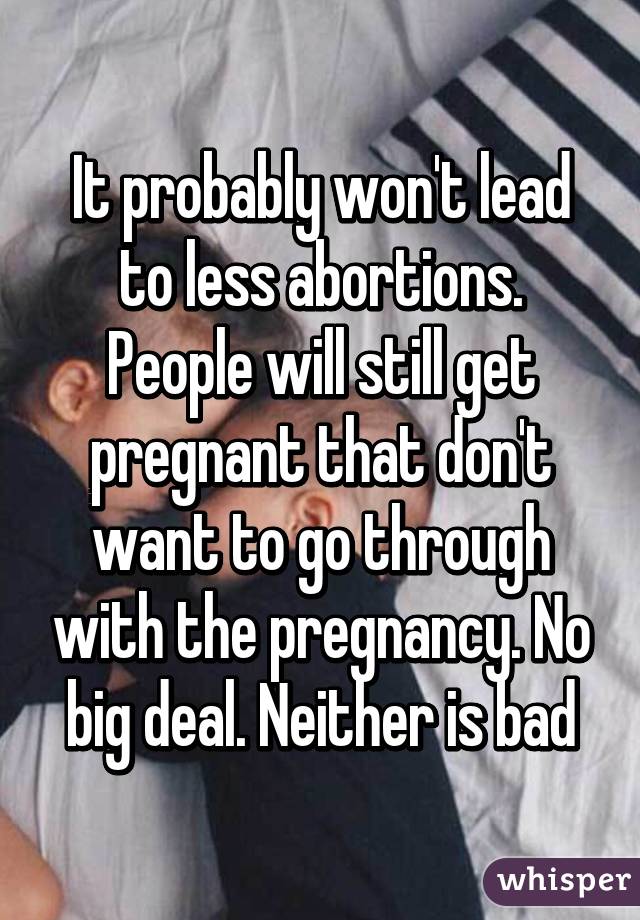 It probably won't lead to less abortions. People will still get pregnant that don't want to go through with the pregnancy. No big deal. Neither is bad