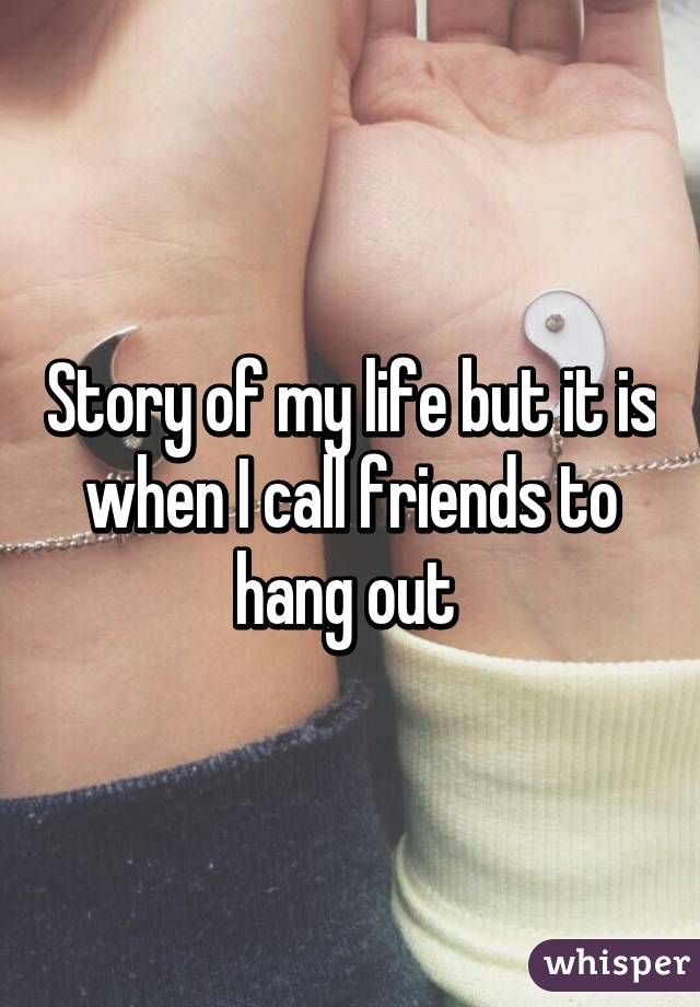 Story of my life but it is when I call friends to hang out 