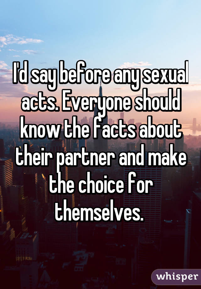 I'd say before any sexual acts. Everyone should know the facts about their partner and make the choice for themselves. 