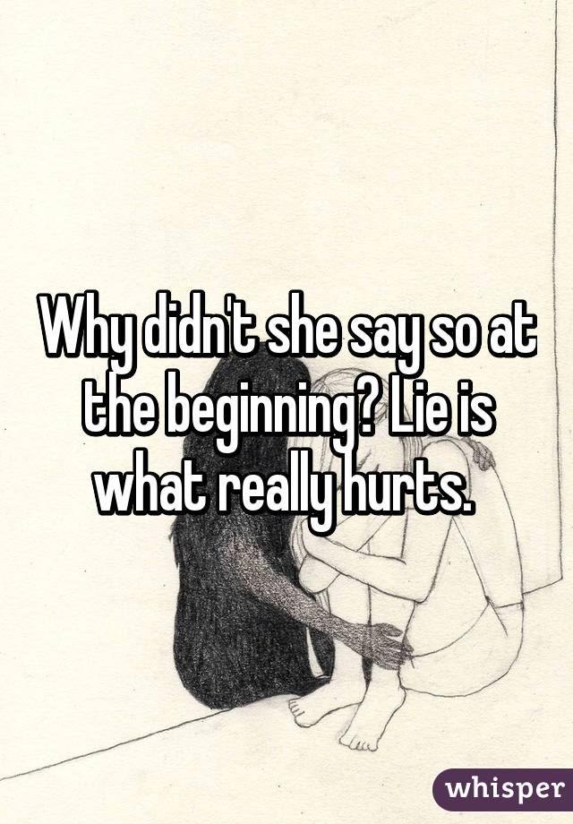 Why didn't she say so at the beginning? Lie is what really hurts. 