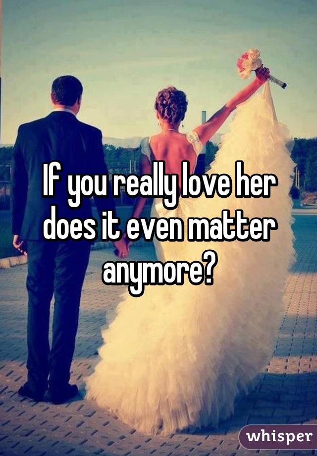 If you really love her does it even matter anymore?