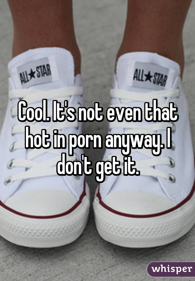 Cool. It's not even that hot in porn anyway. I don't get it.