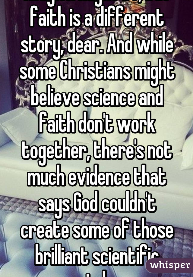 Religion might be, but faith is a different story, dear. And while some Christians might believe science and faith don't work together, there's not much evidence that says God couldn't create some of those brilliant scientific minds. 