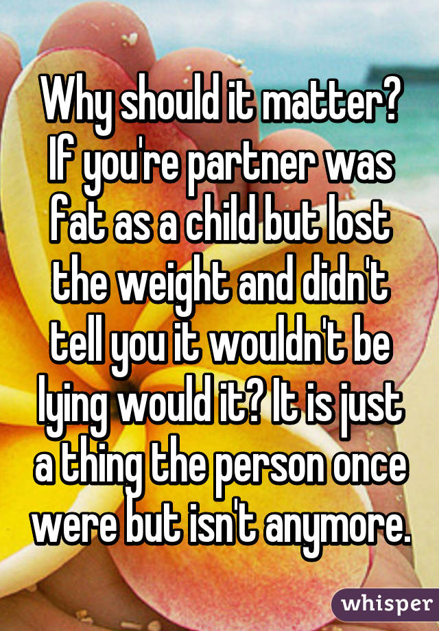 Why should it matter? If you're partner was fat as a child but lost the weight and didn't tell you it wouldn't be lying would it? It is just a thing the person once were but isn't anymore.