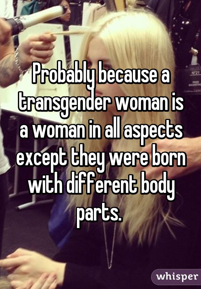 Probably because a transgender woman is a woman in all aspects except they were born with different body parts. 