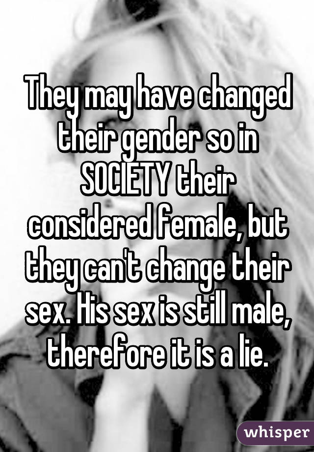 They may have changed their gender so in SOCIETY their considered female, but they can't change their sex. His sex is still male, therefore it is a lie.