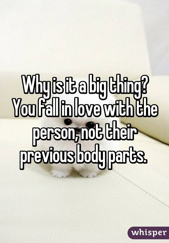 Why is it a big thing? You fall in love with the person, not their previous body parts. 