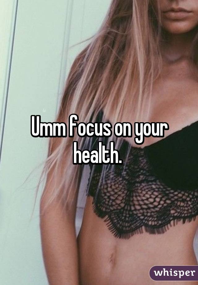 Umm focus on your health. 