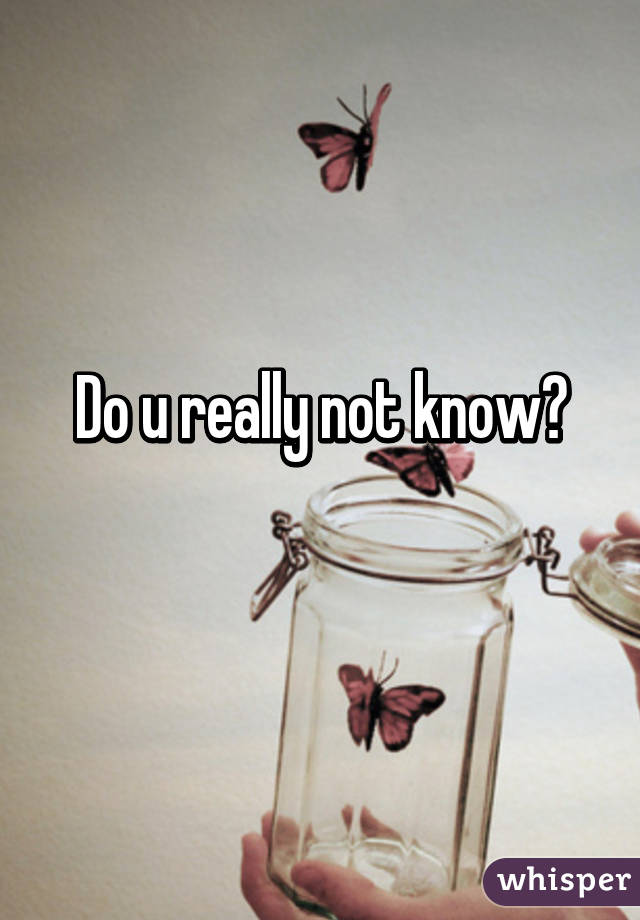 Do u really not know?
