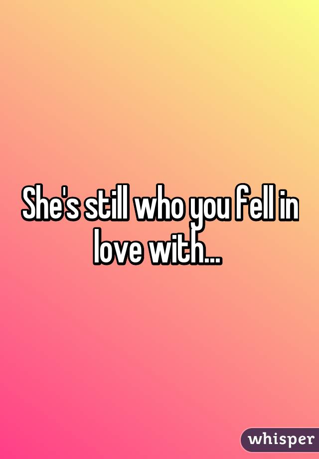 She's still who you fell in love with... 