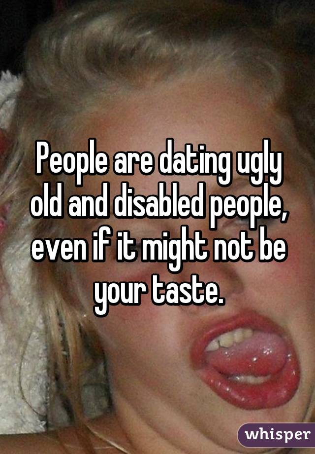 People are dating ugly old and disabled people, even if it might not be your taste.