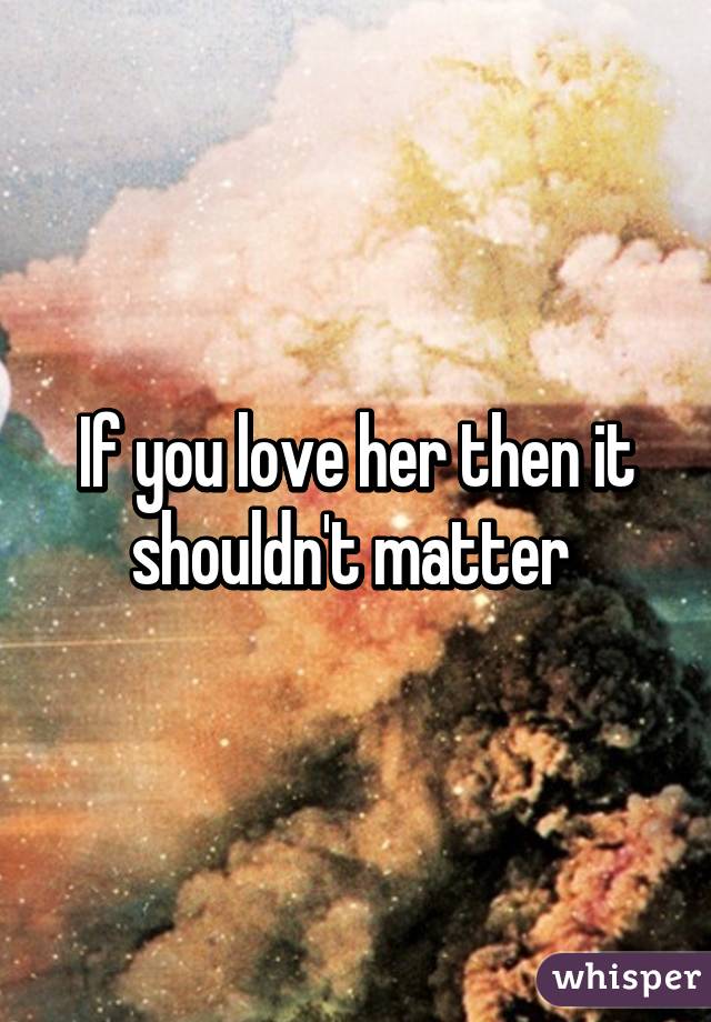 If you love her then it shouldn't matter 