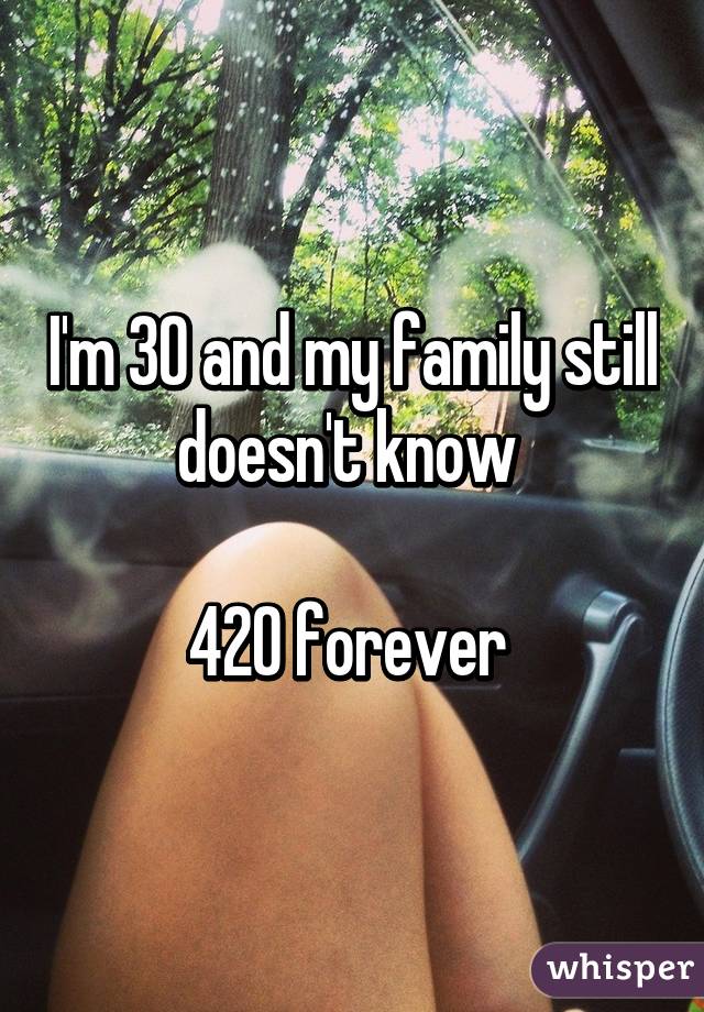 I'm 30 and my family still doesn't know 

420 forever 