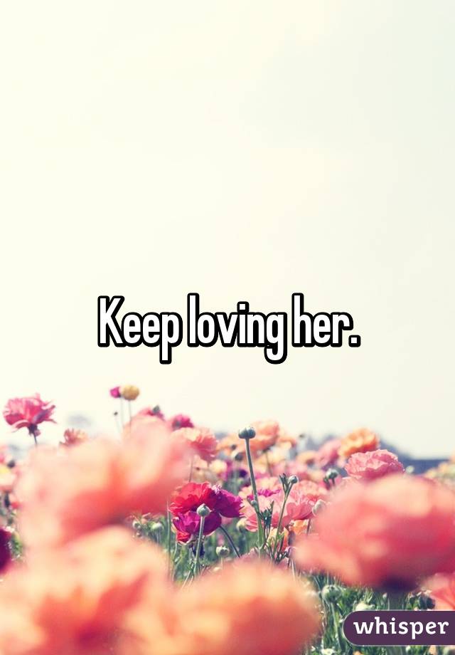 Keep loving her.