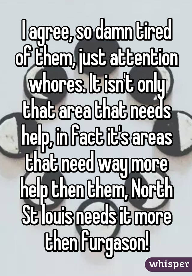 I agree, so damn tired of them, just attention whores. It isn't only that area that needs help, in fact it's areas that need way more help then them, North St louis needs it more then furgason!
