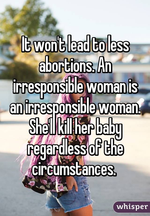 It won't lead to less abortions. An irresponsible woman is an irresponsible woman. She'll kill her baby regardless of the circumstances. 