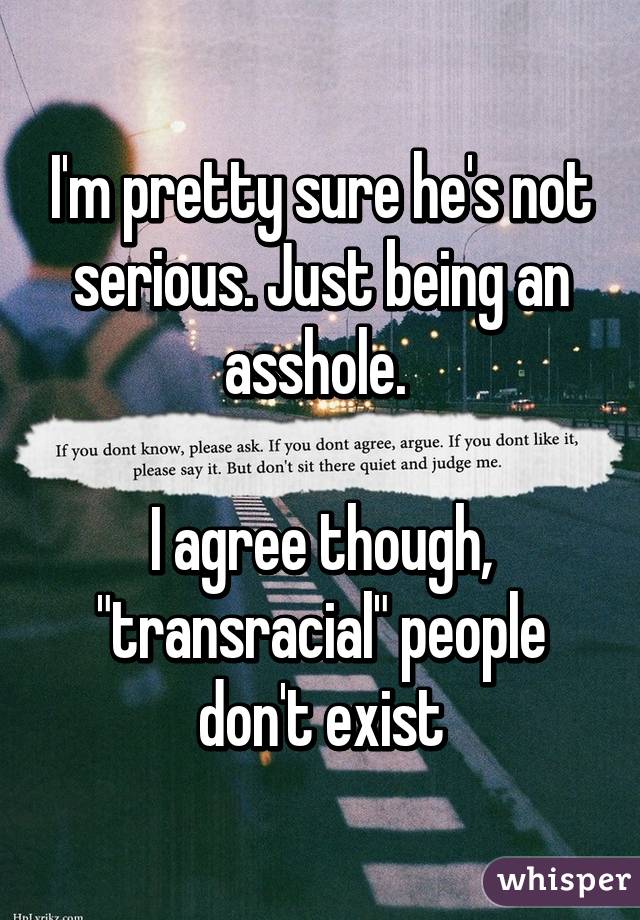 I'm pretty sure he's not serious. Just being an asshole. 

I agree though, "transracial" people don't exist
