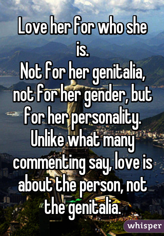 Love her for who she is.
Not for her genitalia, not for her gender, but for her personality.
Unlike what many commenting say, love is about the person, not the genitalia.