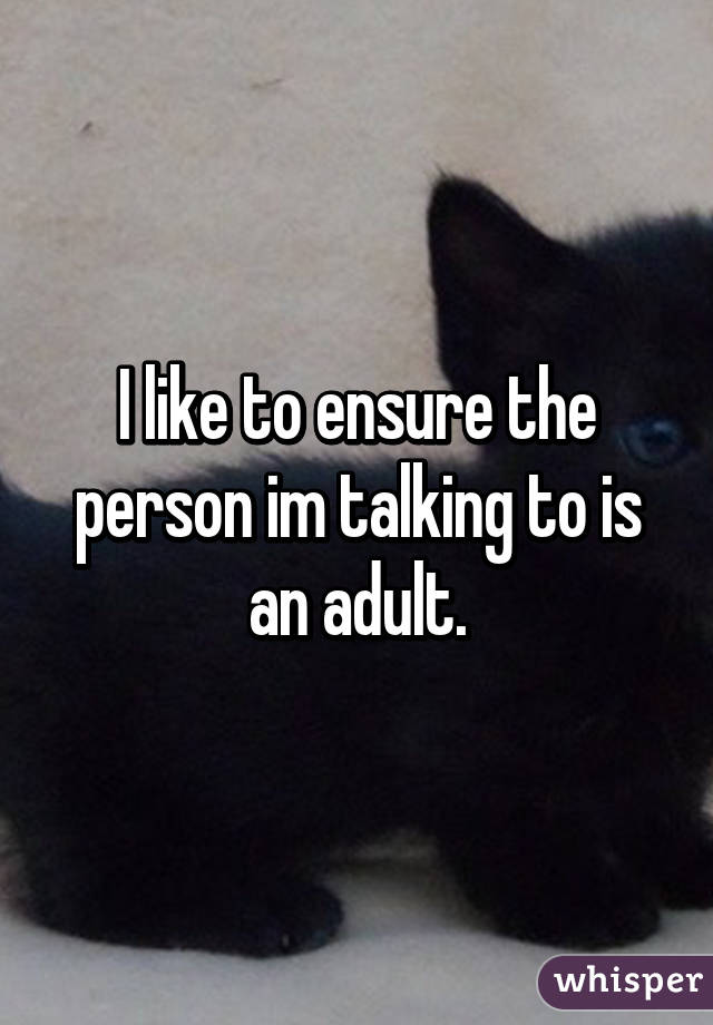 I like to ensure the person im talking to is an adult.