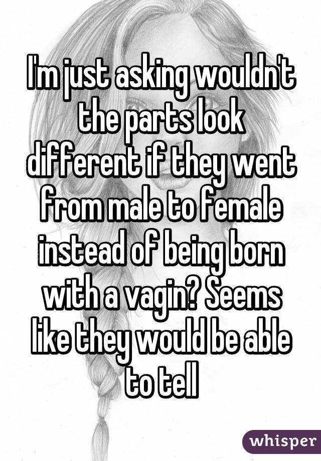 I'm just asking wouldn't the parts look different if they went from male to female instead of being born with a vagin? Seems like they would be able to tell