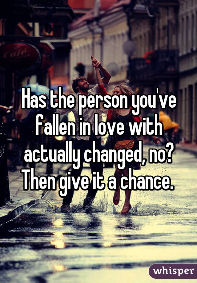 Has the person you've fallen in love with actually changed, no? Then give it a chance. 