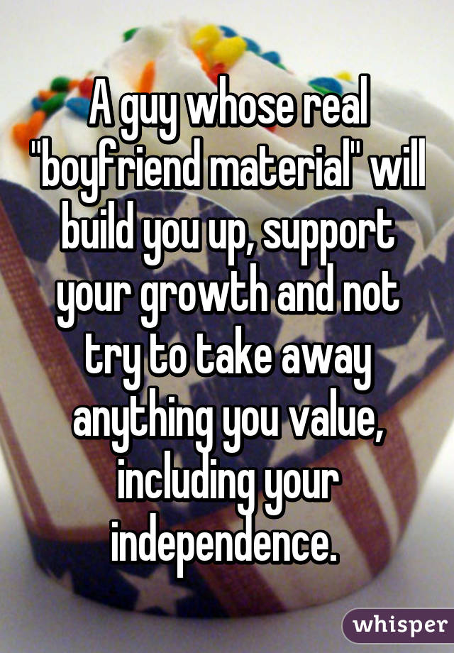 A guy whose real "boyfriend material" will build you up, support your growth and not try to take away anything you value, including your independence. 