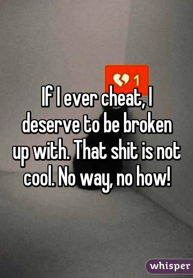 If I ever cheat, I deserve to be broken up with. That shit is not cool. No way, no how!