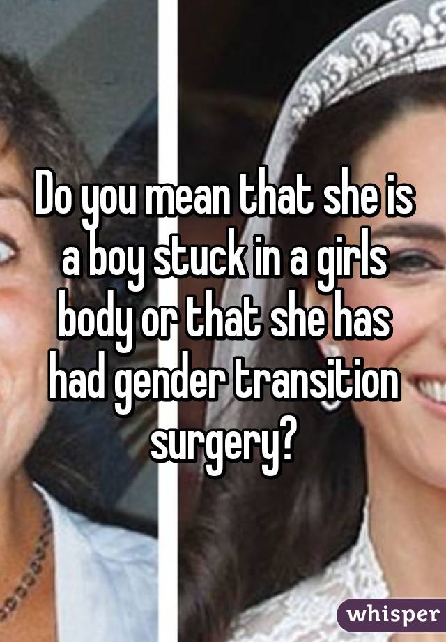 Do you mean that she is a boy stuck in a girls body or that she has had gender transition surgery?