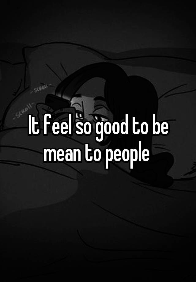 it-feel-so-good-to-be-mean-to-people